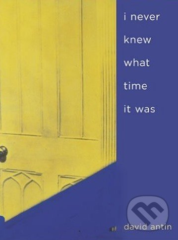 I Never Knew What Time It Was - David Antin, University of California Press, 2005