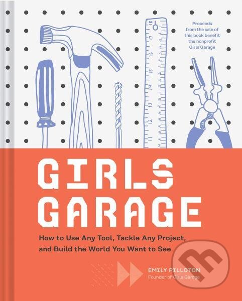 Kniha: Girls Garage: How to Use Any Tool, Tackle Any Project, and Build the World You Want to See (Emily Pilloton)