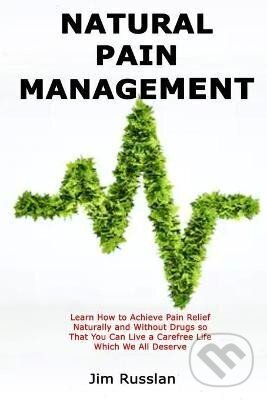 Levně Natural Pain Management: Learn How to Achieve Pain Relief Naturally and Without Drugs so That You Can Live a Carefree Life Which We All Deserve