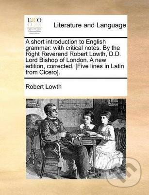 Kniha A Short Introduction to English Grammar: With Critical Notes. by the Right Reverend Robert Lowth, D.D. Lord Bishop of London. a New Edition, Corrected. [Five Lines in Latin from Cicero].
