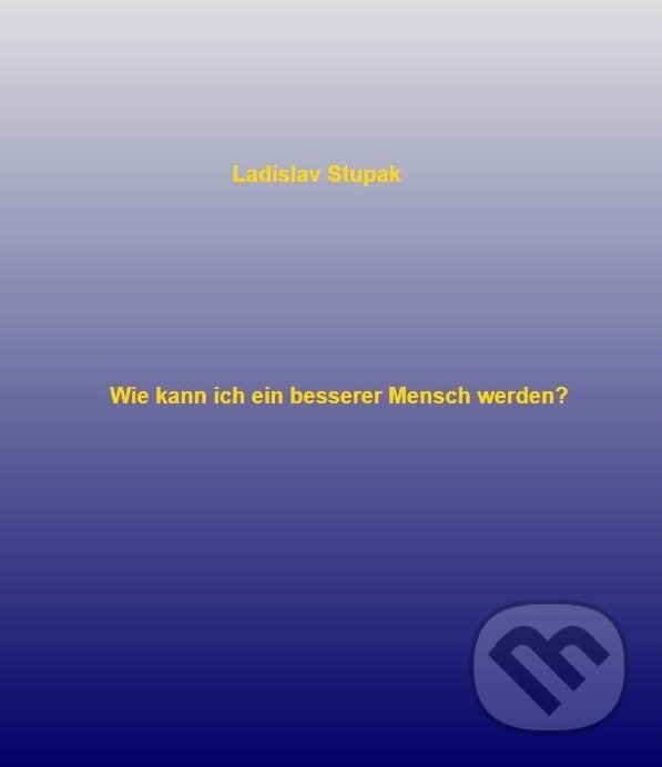 E-kniha: Wie kann ich ein besserer Mensch werden? (Ladislav Stupak). Ladislav Stupak