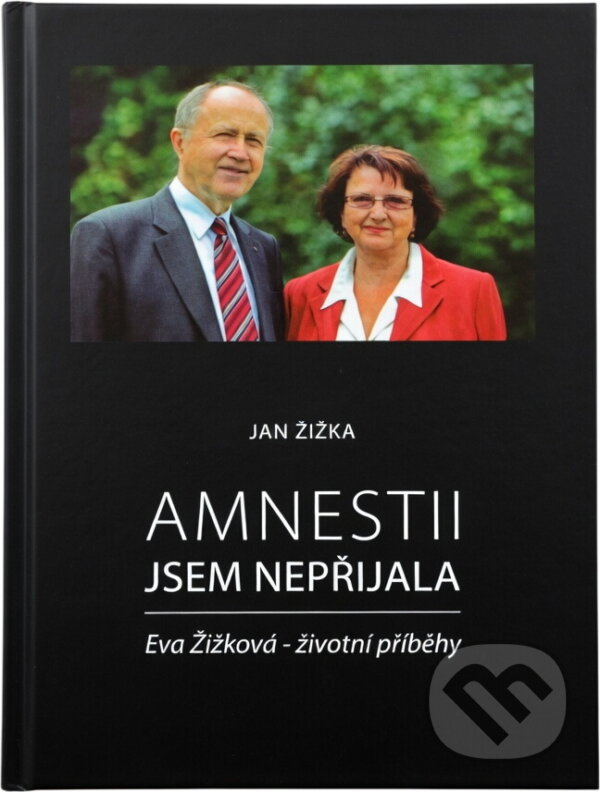 Kniha: Amnestii jsem nepřijala : Eva Žižková - životní příběhy (Jan Žižka). , 2013