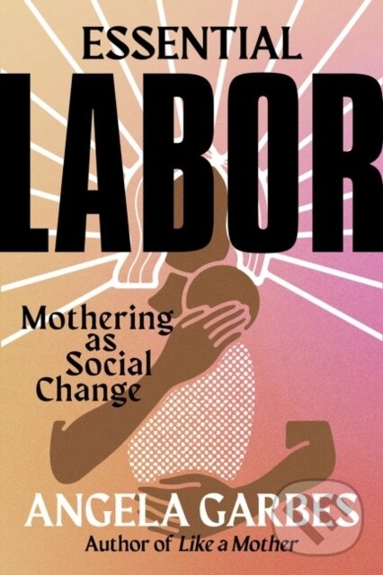 Essential Labor (Mothering as Social Change) - Angela Garbes
