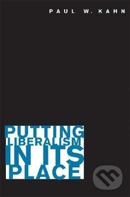 Kniha: Putting Liberalism in Its Place (Paul W. Kahn). Princeton University Press, 2008