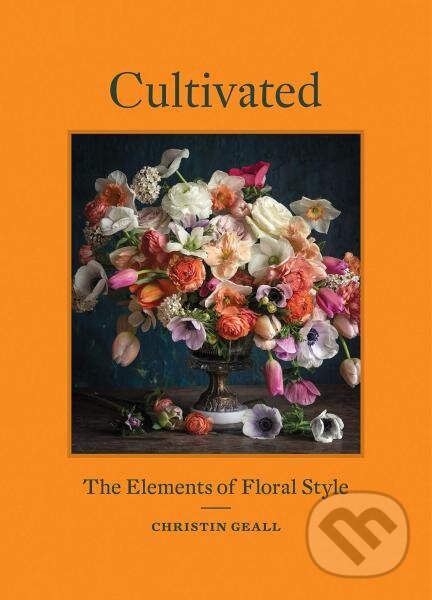 Kniha: Cultivated: The Elements of Floral Style (Christin Geall). Princeton Architectural Press, 2020