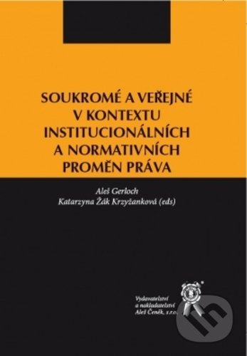 Soukromé a veřejné v kontextu institucionálních a normativních proměn práva - Aleš Gerloch, Katarzyna Žák Krzyžanková (editor), Aleš Čeněk, 2018