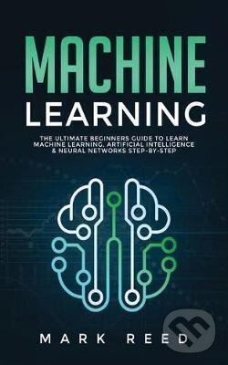 Kniha: Machine Learning : The Ultimate Beginners Guide to Learn Machine Learning, Artificial Intelligence & Neural Networks Step-By-Step (Mark Reed). Publishing, 2020