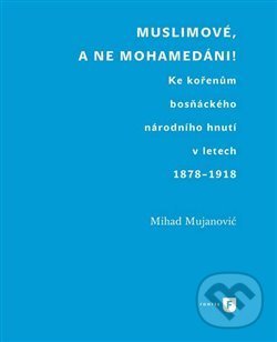 Levně Muslimové, a ne mohamedáni! (Ke kořenům bosňáckého národního hnutí v letech 1878-1918) - kniha z kategorie História