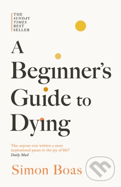 Levně A Beginners Guide to Dying (The Sunday Times Bestseller, 'Has anyone ever written a more inspirational paean to the joy of life?' Daily Mail) - kniha…