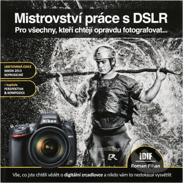 Kniha: Mistrovství práce s DSLR : vše, co jste chtěli vědět o digitální zrcadlovce a nikdo vám to neuměl vysvětlit (Roman Pihan). IDIF, 2013