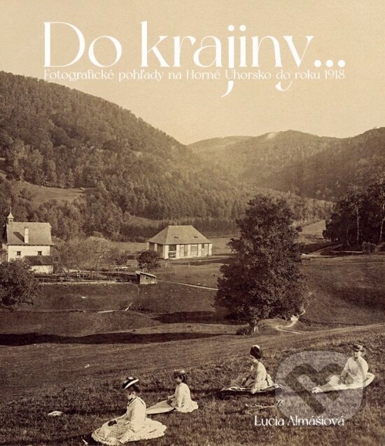 Levně Do krajiny... (Fotografické pohľady na Horné Uhorsku do roku 1918) - kniha z kategorie História