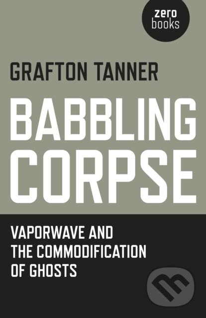 Kniha: Babbling Corpse – Vaporwave and the Commodification of Ghosts (Grafton Tanner). , 2016