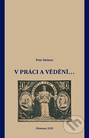 Kniha: V práci i vědění... (Petr Steiner). Univerzita Palackého v Olomouci, 2025