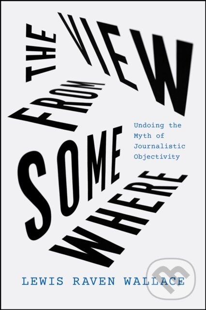 Levně The View from Somewhere (Undoing the Myth of Journalistic Objectivity) - kniha z kategorie Biznis a manažment