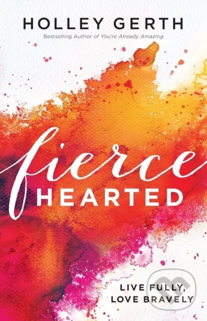 Kniha: Fiercehearted – Live Fully, Love Bravely (Holley Gerth). , 2017