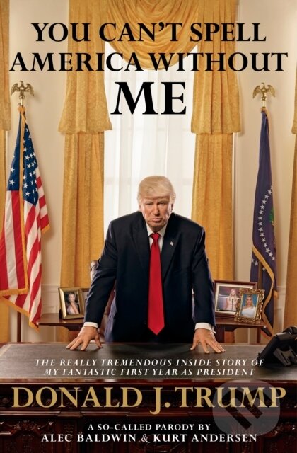 Levně You Can't Spell America Without Me (The Really Tremendous Inside Story of My Fantastic First Year as President Donald J. Trump (A So-Called Parody)) …