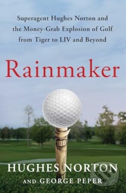 Rainmaker (Superagent Hughes Norton and the Money-Grab Explosion of Golf from Tiger to LIV and Beyond)