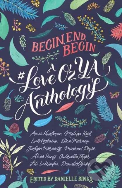 Begin, End, Begin: a #Loveozya Anthology - Alice Pung, Danielle Binks, Will Kostakis, Michael Pryor, Melissa Keil, Lili Wilkinson, Jaclyn Moriarty,…
