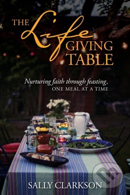 The Lifegiving Table (Nurturing Faith through Feasting, One Meal at a Time)