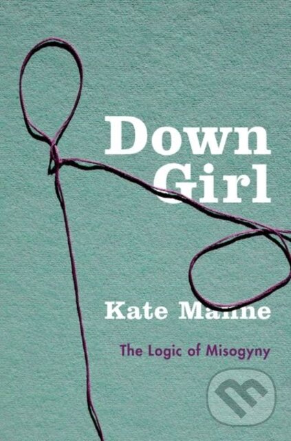 Down Girl (The Logic of Misogyny) - Kate Manne