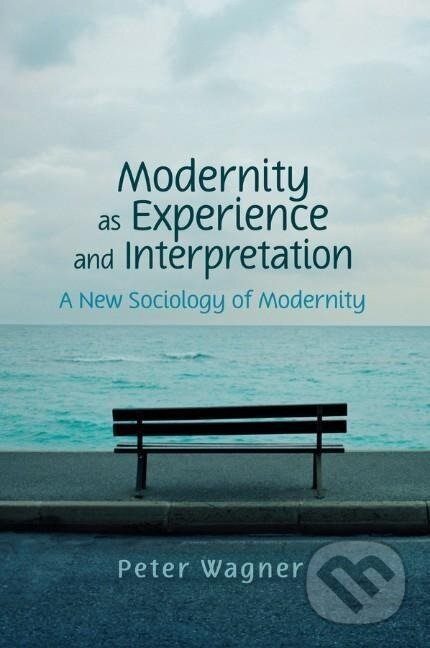 Kniha: Modernity as Experience and Interpretation (Peter Wagner). Polity Press, 2008