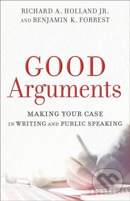 Kniha: Good Arguments – Making Your Case in Writing and Public Speaking (Benjamin K. Forrest a Richard A. Jr. Holland). , 2017