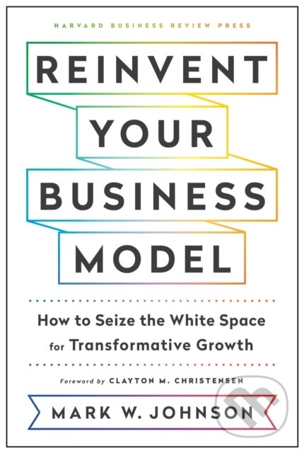 Kniha: Reinvent Your Business Model (Mark W. Johnson). Harvard Business Review Press, 2018