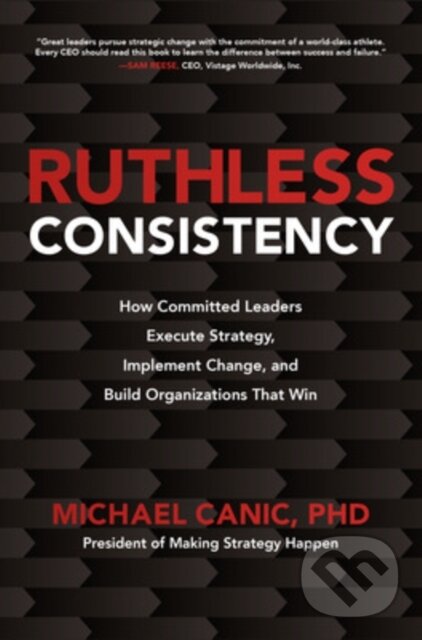 Kniha: Ruthless Consistency: How Committed Leaders Execute Strategy, Implement Change, and Build Organizations That Win (Michael Canic). McGraw-Hill, 2020