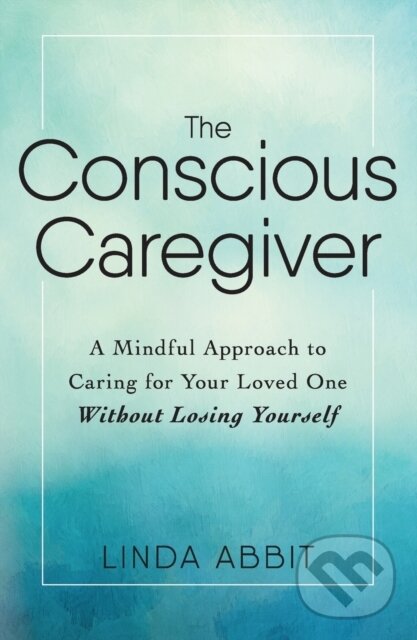 Kniha: The Conscious Caregiver (Linda Abbit). Adams Media, 2017