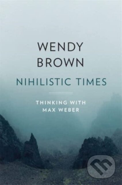 Kniha: Nihilistic Times – Thinking with Max Weber (Wendy Brown). Harvard University Press, 2023