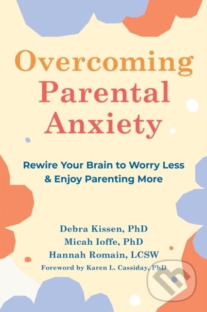 Kniha: Overcoming Parental Anxiety (Debra Kissen, Micah Ioffe a Hannah Romain). New Harbinger Publications, 2023