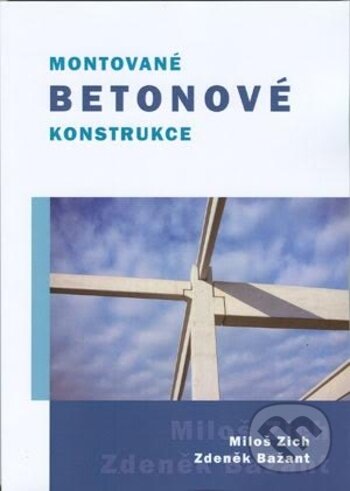 Kniha: Montované betonové konstrukce (Miloš Zich a Zdeněk Bažant). Akademické nakladatelství CERM, 2018