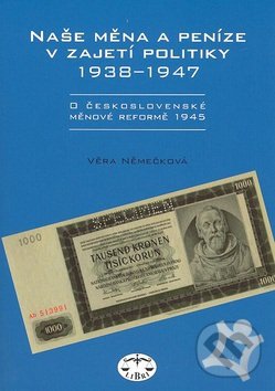 Naše měna a peníze v zajetí politiky 1938-1947 - Věra Němečková, Libri, 2008