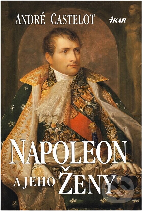 Kniha: Napoleon a jeho ženy (André. Castelot). Ikar, 2000