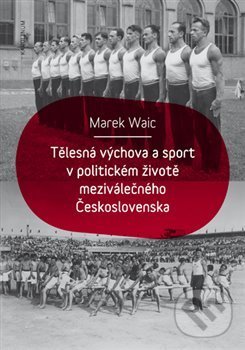Tělesná výchova a sport v politickém životě meziválečného Československa - Marek Waic, Karolinum, 2019