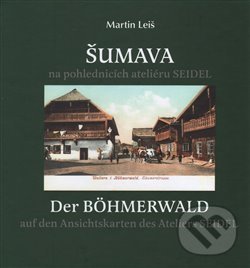 Kniha: Šumava na pohlednicích ateliéru Seidel. Der Bohmerwald auf den Ansichtskarten des Ateliers Seidel. (Martin Leiš)