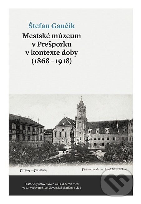 Mestské múzeum v Prešporku v kontexte doby (1868 - 1918) - Štefan Gaučík, VEDA, 2019
