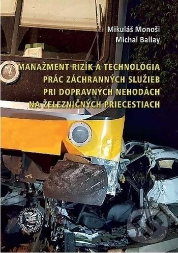 Manažment rizík a technológia prác záchranných služieb pri dopravných nehodách na železničných priecestiach - Mikuláš Monoši, Michal Ballay, EDIS, 2019