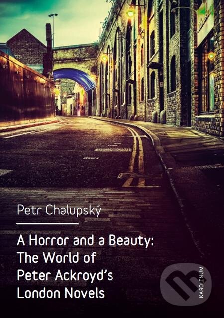 A Horror and a Beauty: The World of Peter Ackroyd&#039;s London Novels - Petr Chalupský, Karolinum, 2016