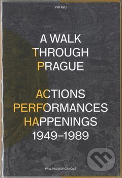 A Walk Through Prague. Actions, Performances, Happenings 1949-1989 - Pavlína Morganová, Akademie výtvarných umění, 2018