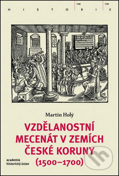Kniha: Vzdělanostní mecenát v zemích České koruny (1500-1700) (Martin Holý). Academia, 2016
