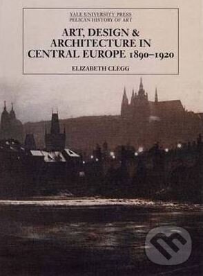 Art, Design, and Architecture in Central Europe, 1890-1920 - Elizabeth Clegg, Yale University Press, 2006