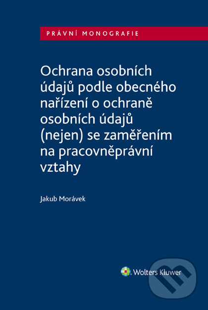 E-kniha: Ochrana osobních údajů podle obecného nařízení o ochraně osobních údajů (nejen) se zaměřením na pracovněprávní vztahy (Jakub Morávek). Wolters Kluwer ČR, 2019