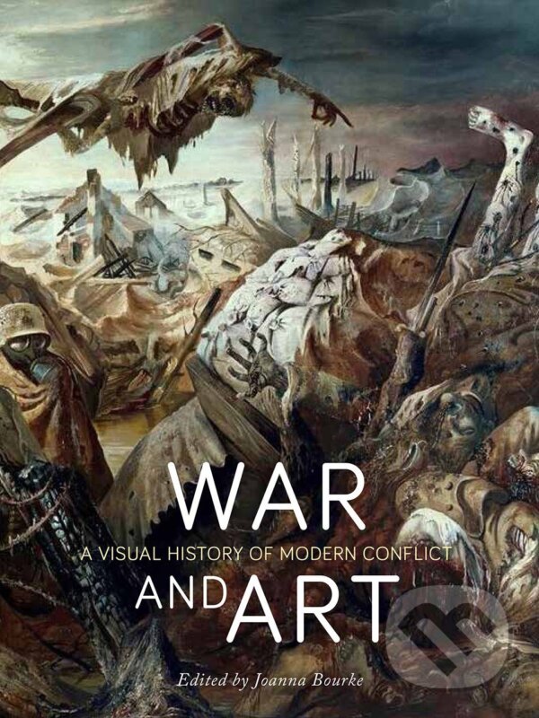 War and Art - Joanna Bourke, Jon Bird, Monica Bohm-Duchen, Grace Brockington, James Chapman, Michael Corris, Patrick Crogan, Jo Fox, Paul Gough, Gary Haines, Reaktion Books, 2017