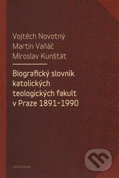 Biografický slovník katolických teologických fakult v Praze 1891-1990 - Miroslav Kunštát, Vojtěch Novotný, Martin Vaňáč, Karolinum, 2014