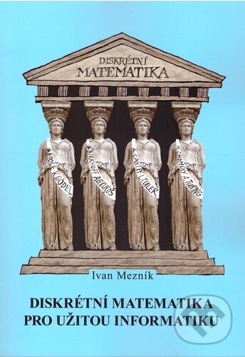 Diskrétní matematika pro užitou informatiku - Ivan Mezník, Akademické nakladatelství CERM, 2013