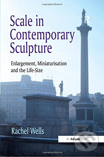 Scale in Contemporary Sculpture - Rachel Wells, Taylor & Francis Books, 2013