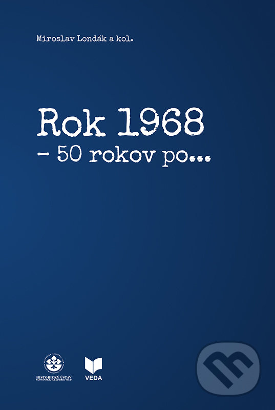 Rok 1968 - 50 rokov po... - Miroslav Londák a kolektív autorov, VEDA, Historický ústav SAV, 2019