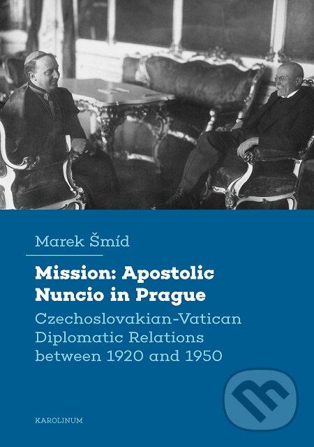 Mission: Apostolic Nuncio in Prague - Czechoslovakian-Vatican Diplomatic Relations between 1920 and 1950 - Marek Šmíd, Karolinum, 2020