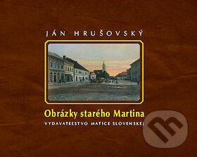 Obrázky starého Martina - Ján Hrušovský, Matica slovenská, 2010